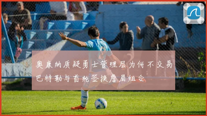 奥康纳质疑勇士管理层为何不交易巴特勒与首轮签换詹眉组合