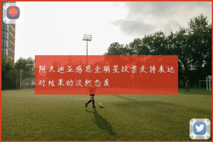 阿夫迪亚感恩全明星投票支持表达对结果的淡然态度