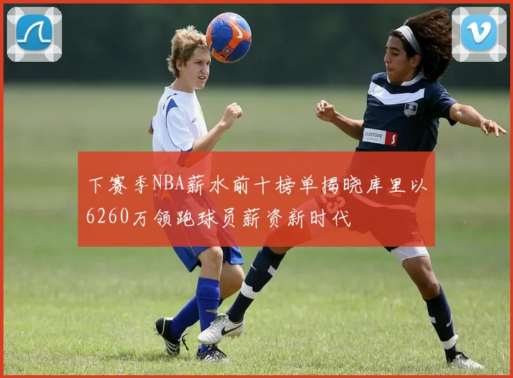 下赛季NBA薪水前十榜单揭晓库里以6260万领跑球员薪资新时代