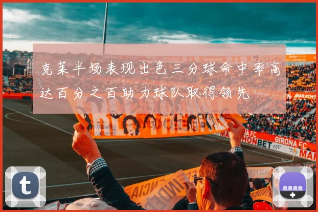 克莱半场表现出色三分球命中率高达百分之百助力球队取得领先