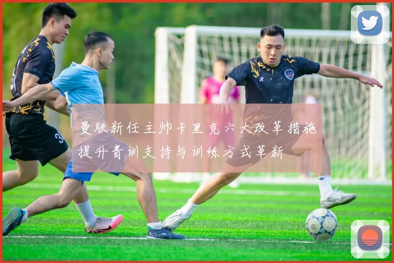 曼联新任主帅卡里克六大改革措施提升青训支持与训练方式革新