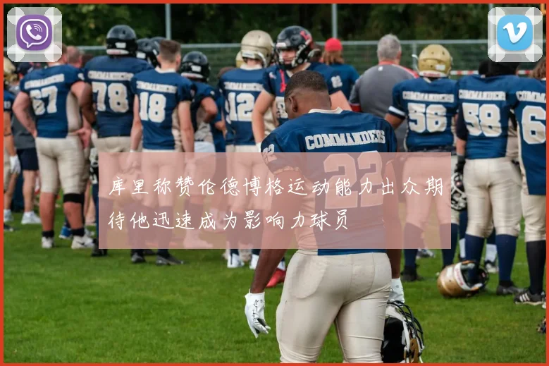 库里称赞伦德博格运动能力出众期待他迅速成为影响力球员