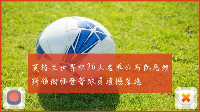英格兰世界杯26人名单公布凯恩赖斯领衔福登等球员遗憾落选