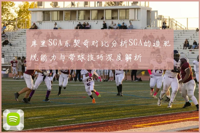 库里SGA东契奇对比分析SGA的造犯规能力与带球技巧深度解析