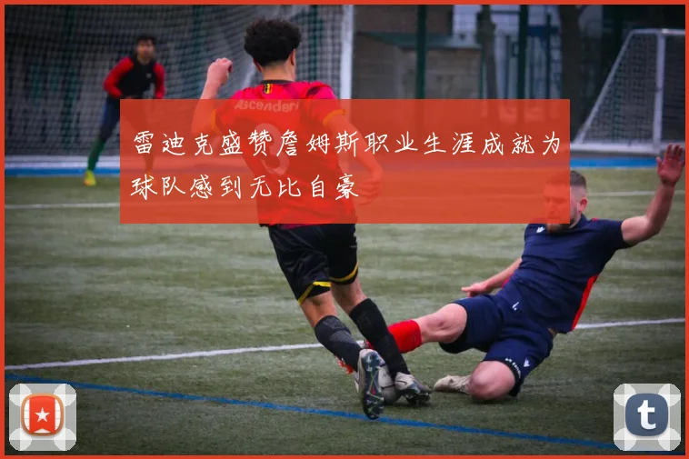 雷迪克盛赞詹姆斯职业生涯成就为球队感到无比自豪