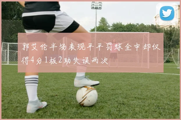 郭艾伦半场表现平平罚球全中却仅得4分1板2助失误两次