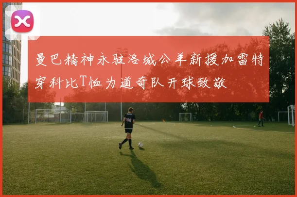 曼巴精神永驻洛城公羊新援加雷特穿科比T恤为道奇队开球致敬