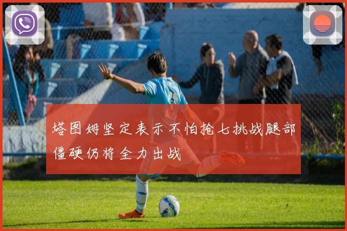 塔图姆坚定表示不怕抢七挑战腿部僵硬仍将全力出战