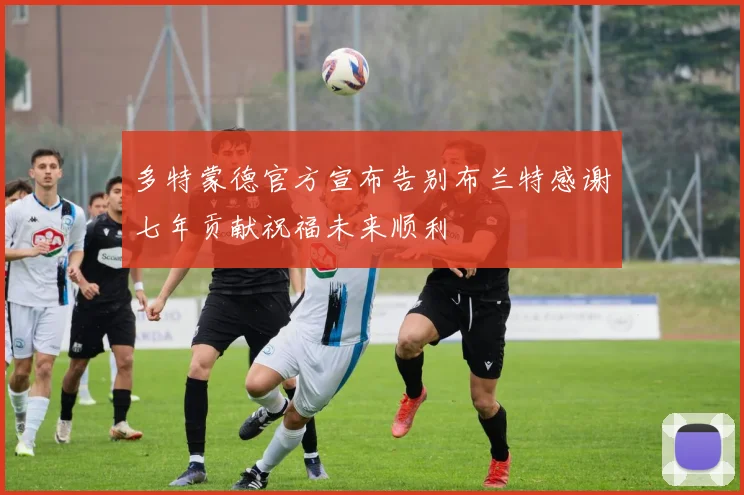 多特蒙德官方宣布告别布兰特感谢七年贡献祝福未来顺利