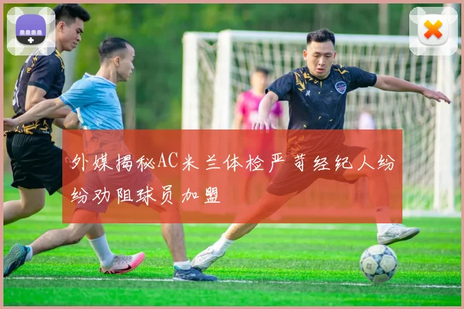 外媒揭秘AC米兰体检严苛经纪人纷纷劝阻球员加盟