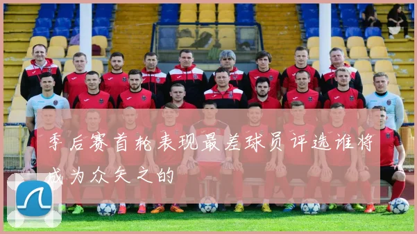 季后赛首轮表现最差球员评选谁将成为众矢之的