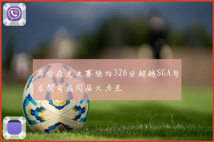 布伦森总决赛场均326分超越SGA与东契奇成同届火力王