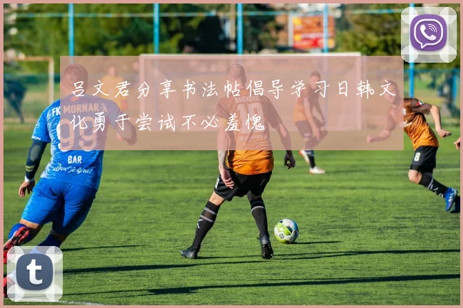 吕文君分享书法帖倡导学习日韩文化勇于尝试不必羞愧