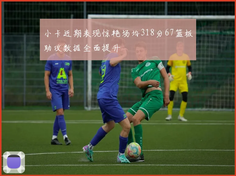 小卡近期表现惊艳场均318分67篮板助攻数据全面提升