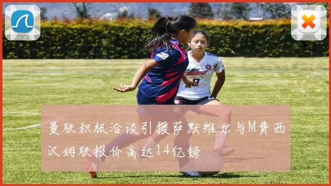 曼联积极洽谈引援萨默维尔与M费西汉姆联报价高达14亿镑