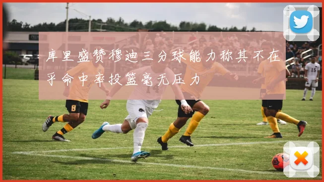 库里盛赞穆迪三分球能力称其不在乎命中率投篮毫无压力