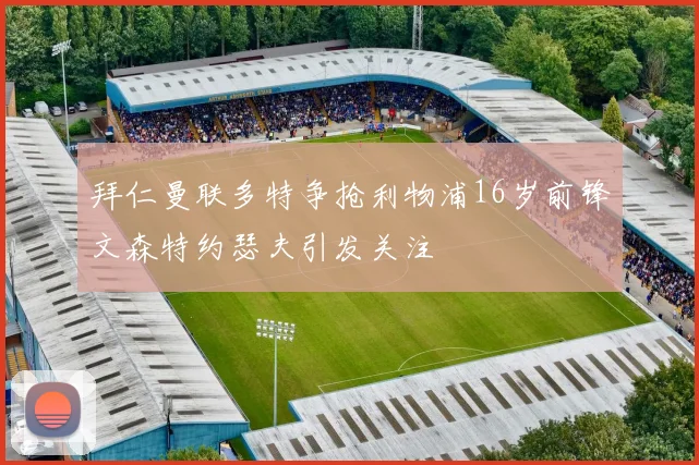 拜仁曼联多特争抢利物浦16岁前锋文森特约瑟夫引发关注