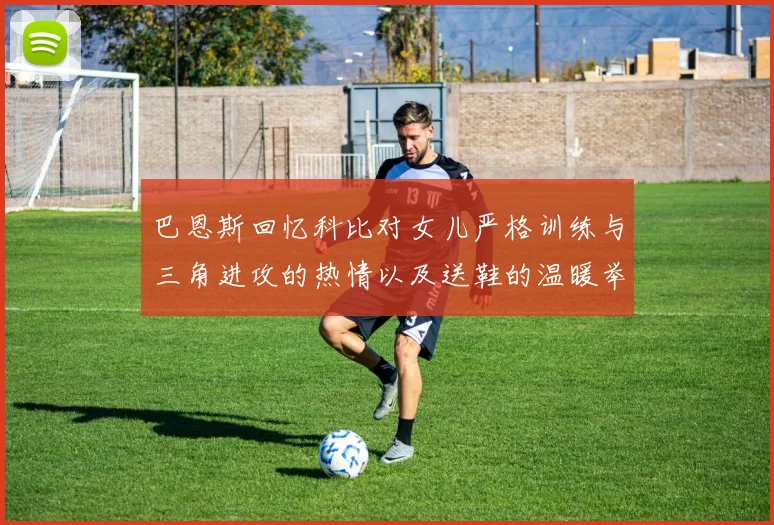 巴恩斯回忆科比对女儿严格训练与三角进攻的热情以及送鞋的温暖举动