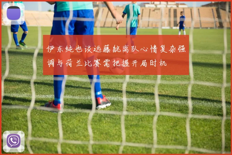 伊东纯也谈远藤航离队心情复杂强调与荷兰比赛需把握开局时机