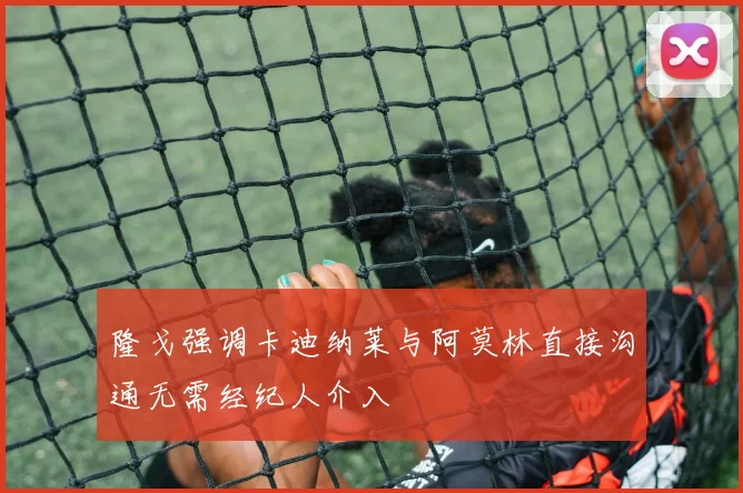 隆戈强调卡迪纳莱与阿莫林直接沟通无需经纪人介入