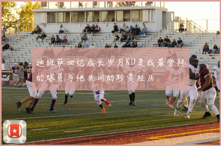 迪班萨回忆成长岁月KD是我最崇拜的球员与他共训的珍贵经历