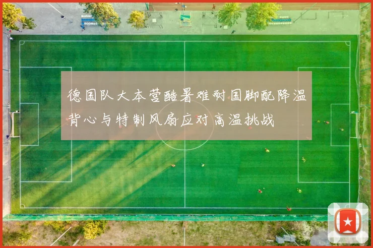 德国队大本营酷暑难耐国脚配降温背心与特制风扇应对高温挑战
