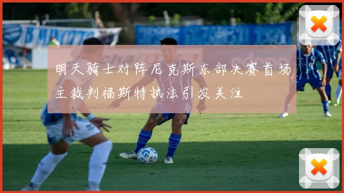 明天骑士对阵尼克斯东部决赛首场主裁判福斯特执法引发关注
