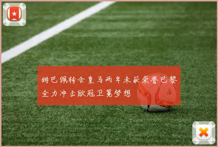 姆巴佩转会皇马两年未获荣誉巴黎全力冲击欧冠卫冕梦想