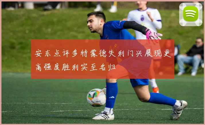 安东点评多特蒙德失利门兴展现更高强度胜利实至名归
