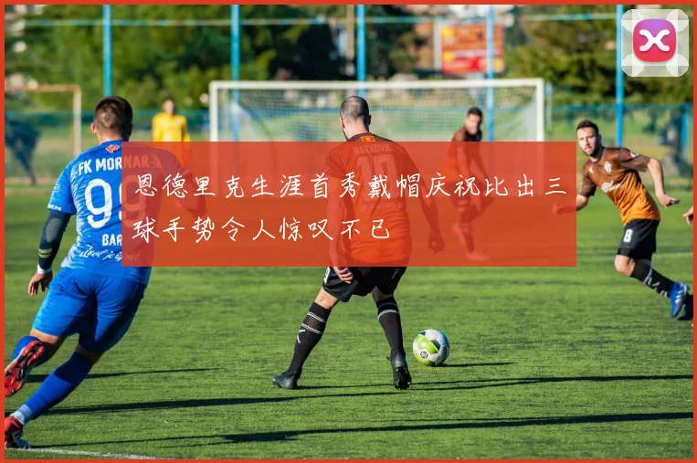 恩德里克生涯首秀戴帽庆祝比出三球手势令人惊叹不已