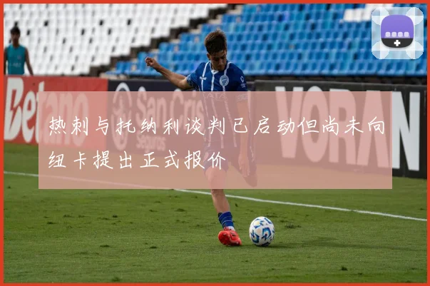 热刺与托纳利谈判已启动但尚未向纽卡提出正式报价