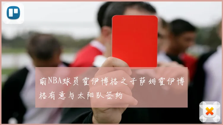 前NBA球员霍伊博格之子萨姆霍伊博格有意与太阳队签约